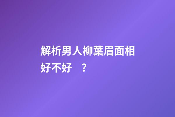 解析男人柳葉眉面相好不好？